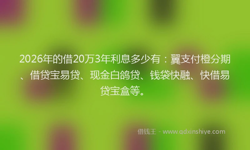 2026年的借20万3年利息多少有：翼支付橙分期、借贷宝易贷、现金白鸽贷、钱袋快融、快借易贷宝盒等。
