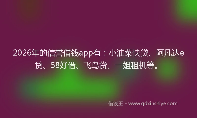2026年的信誉借钱app有：小油菜快贷、阿凡达e贷、58好借、飞鸟贷、一姐租机等。