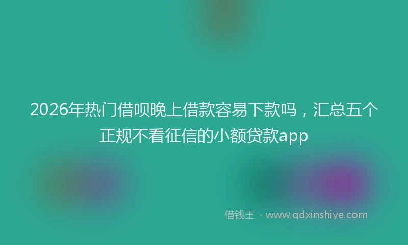 2026年热门借呗晚上借款容易下款吗，汇总五个正规不看征信的小额贷款app