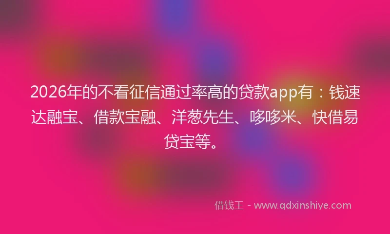 2026年的不看征信通过率高的贷款app有：钱速达融宝、借款宝融、洋葱先生、哆哆米、快借易贷宝等。