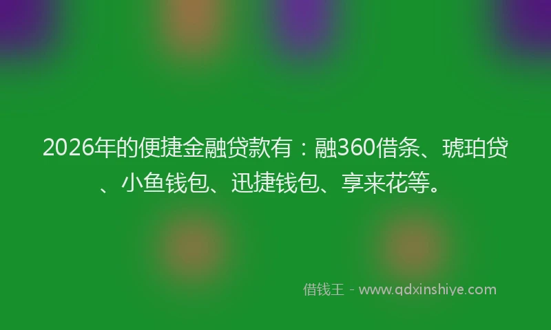 2026年的便捷金融贷款有：融360借条、琥珀贷、小鱼钱包、迅捷钱包、享来花等。