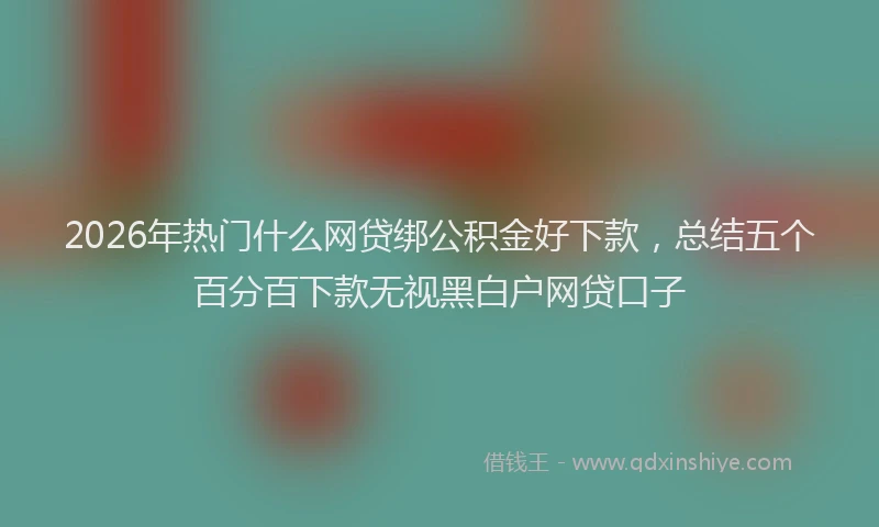 2026年热门什么网贷绑公积金好下款，总结五个百分百下款无视黑白户网贷口子