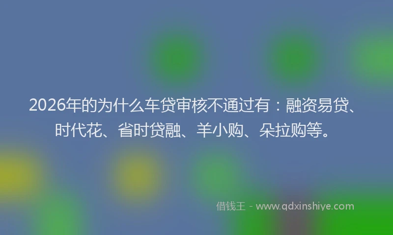 2026年的为什么车贷审核不通过有：融资易贷、时代花、省时贷融、羊小购、朵拉购等。