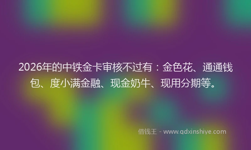2026年的中铁金卡审核不过有：金色花、通通钱包、度小满金融、现金奶牛、现用分期等。