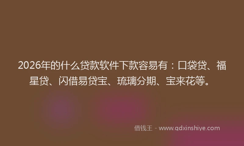 2026年的什么贷款软件下款容易有：口袋贷、福星贷、闪借易贷宝、琉璃分期、宝来花等。