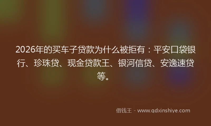2026年的买车子贷款为什么被拒有：平安口袋银行、珍珠贷、现金贷款王、银河信贷、安逸速贷等。
