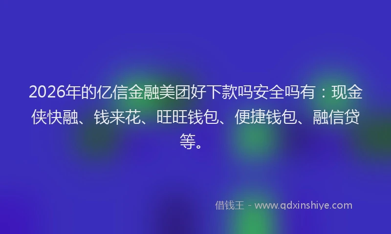2026年的亿信金融美团好下款吗安全吗有：现金侠快融、钱来花、旺旺钱包、便捷钱包、融信贷等。
