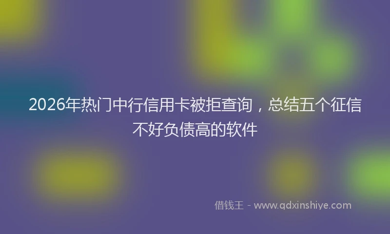 2026年热门中行信用卡被拒查询，总结五个征信不好负债高的软件