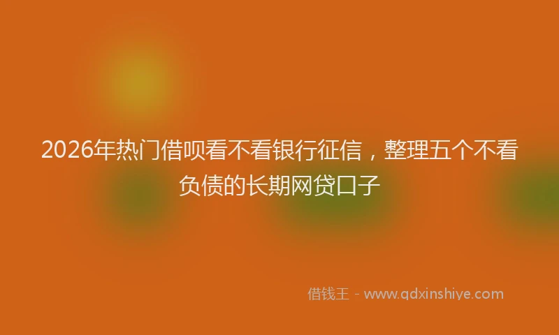 2026年热门借呗看不看银行征信，整理五个不看负债的长期网贷口子