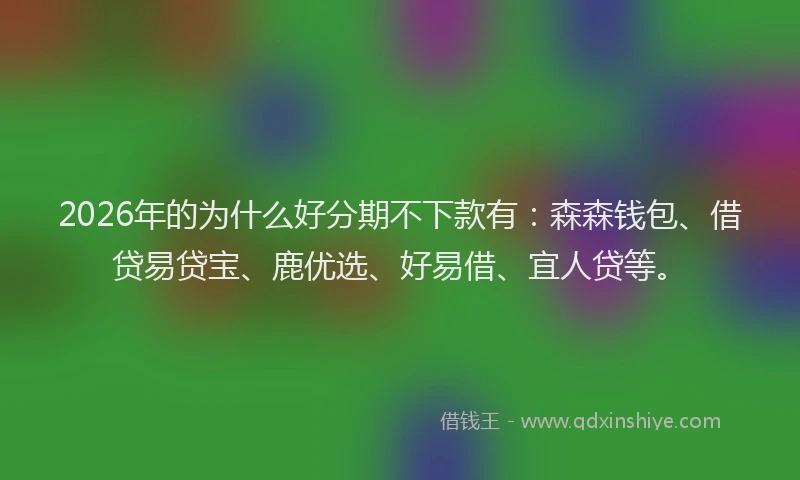 2026年的为什么好分期不下款有：森森钱包、借贷易贷宝、鹿优选、好易借、宜人贷等。