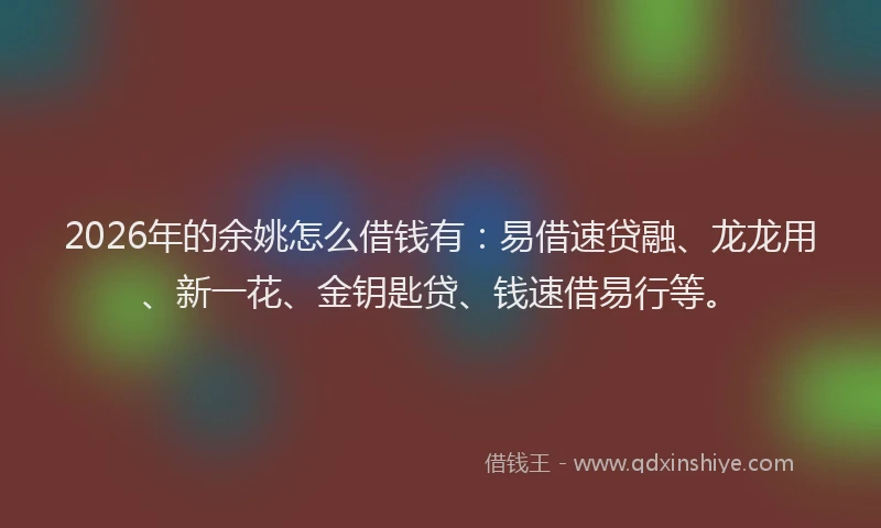 2026年的余姚怎么借钱有：易借速贷融、龙龙用、新一花、金钥匙贷、钱速借易行等。