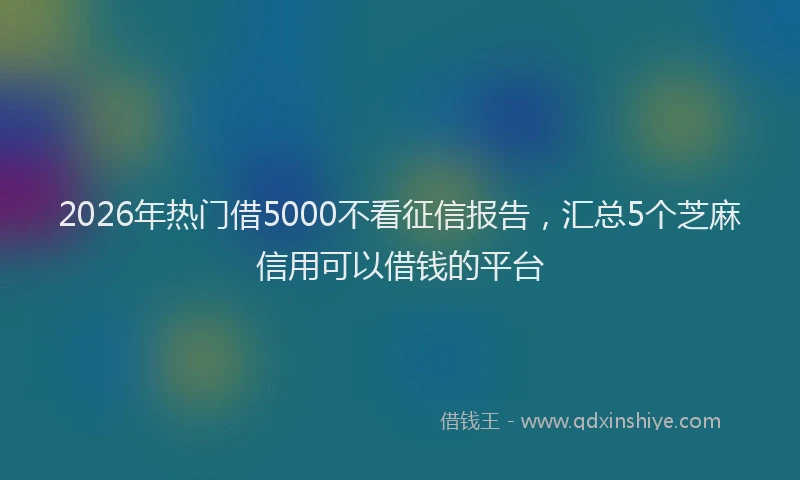 2026年热门借5000不看征信报告，汇总5个芝麻信用可以借钱的平台