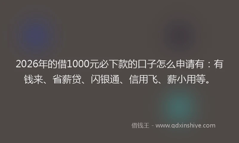2026年的借1000元必下款的口子怎么申请有：有钱来、省薪贷、闪银通、信用飞、薪小用等。