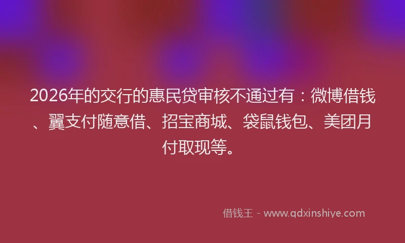 2026年的交行的惠民贷审核不通过有：微博借钱、翼支付随意借、招宝商城、袋鼠钱包、美团月付取现等。