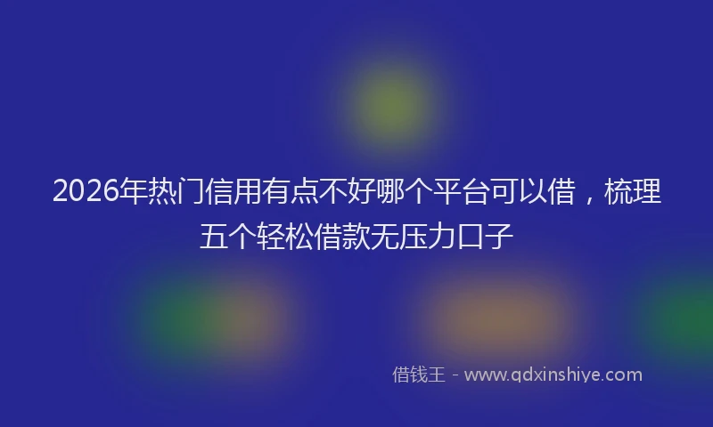 2026年热门信用有点不好哪个平台可以借，梳理五个轻松借款无压力口子