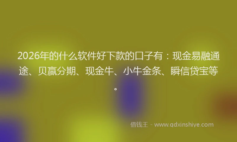 2026年的什么软件好下款的口子有：现金易融通途、贝赢分期、现金牛、小牛金条、瞬信贷宝等。