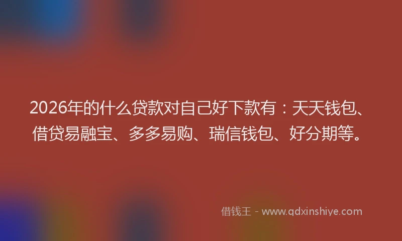 2026年的什么贷款对自己好下款有：天天钱包、借贷易融宝、多多易购、瑞信钱包、好分期等。