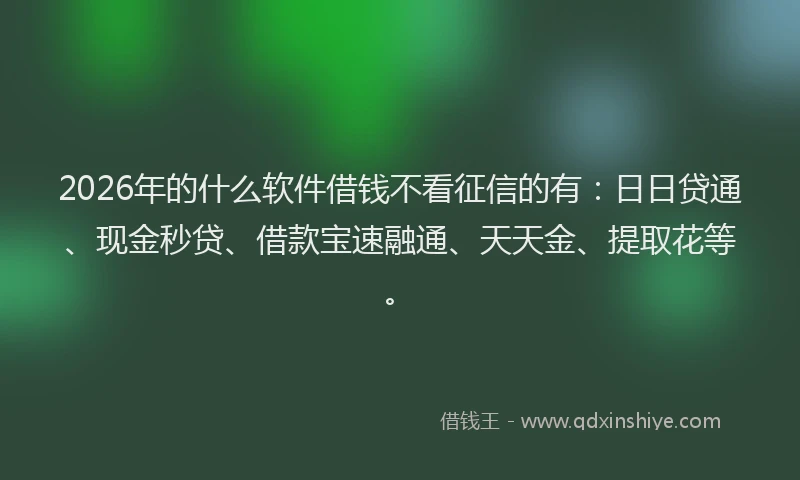 2026年的什么软件借钱不看征信的有：日日贷通、现金秒贷、借款宝速融通、天天金、提取花等。