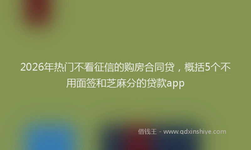 2026年热门不看征信的购房合同贷，概括5个不用面签和芝麻分的贷款app