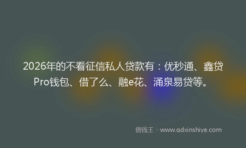 2026年的不看征信私人贷款有：优秒通、鑫贷Pro钱包、借了么、融e花、涌泉易贷等。