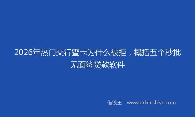 2026年热门交行蜜卡为什么被拒，概括五个秒批无面签贷款软件