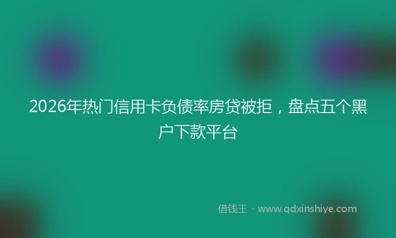 2026年热门信用卡负债率房贷被拒，盘点五个黑户下款平台