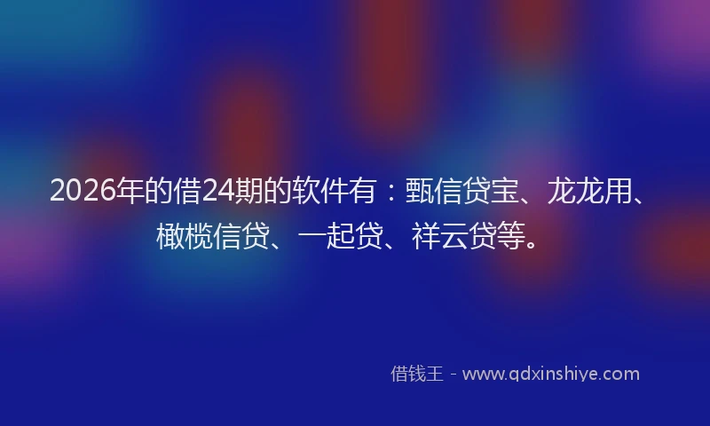 2026年的借24期的软件有：甄信贷宝、龙龙用、橄榄信贷、一起贷、祥云贷等。