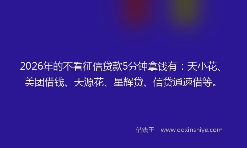 2026年的不看征信贷款5分钟拿钱有：天小花、美团借钱、天源花、星辉贷、信贷通速借等。