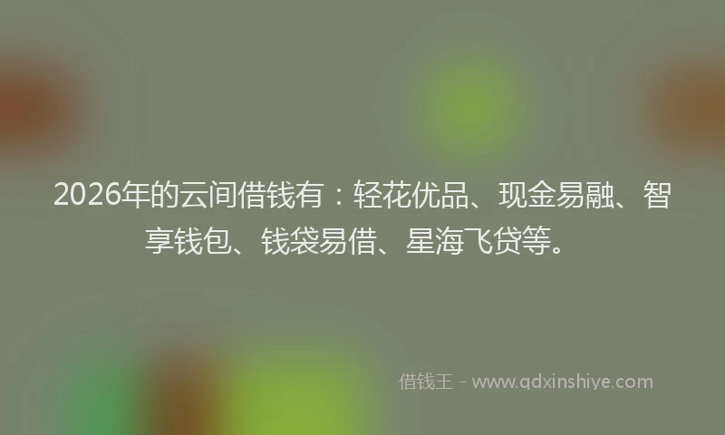 2026年的云间借钱有：轻花优品、现金易融、智享钱包、钱袋易借、星海飞贷等。