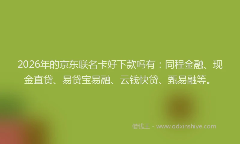 2026年的京东联名卡好下款吗有：同程金融、现金直贷、易贷宝易融、云钱快贷、甄易融等。