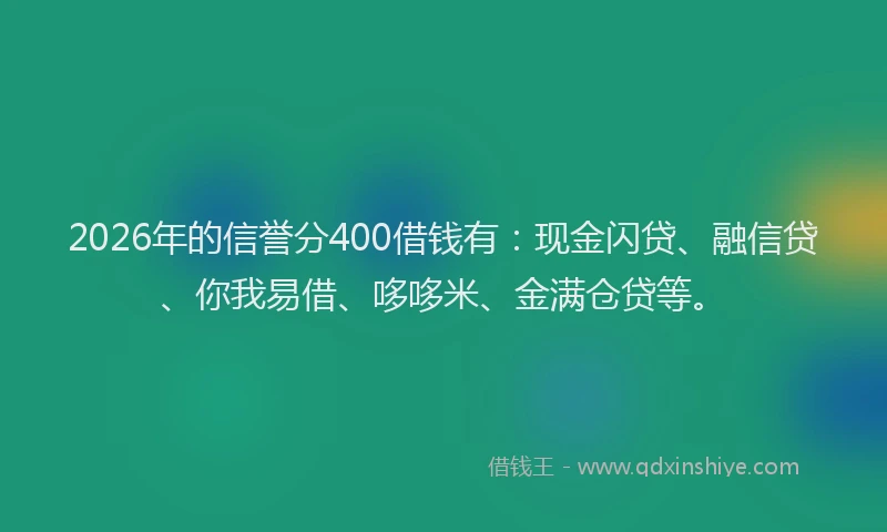 2026年的信誉分400借钱有：现金闪贷、融信贷、你我易借、哆哆米、金满仓贷等。