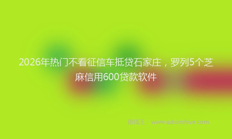 2026年热门不看征信车抵贷石家庄，罗列5个芝麻信用600贷款软件