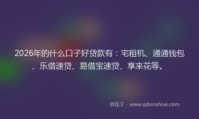 2026年的什么口子好贷款有：宅租机、通通钱包、乐借速贷、易借宝速贷、享来花等。