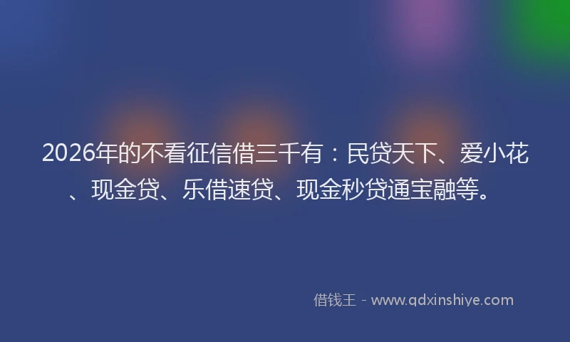 2026年的不看征信借三千有：民贷天下、爱小花、现金贷、乐借速贷、现金秒贷通宝融等。