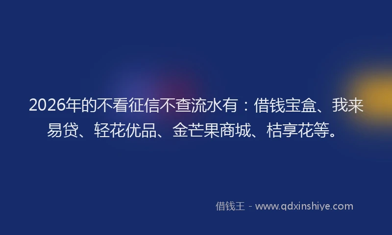 2026年的不看征信不查流水有：借钱宝盒、我来易贷、轻花优品、金芒果商城、桔享花等。