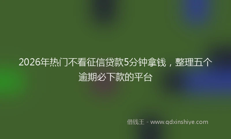 2026年热门不看征信贷款5分钟拿钱，整理五个逾期必下款的平台