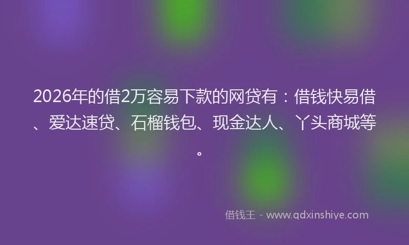 2026年的借2万容易下款的网贷有：借钱快易借、爱达速贷、石榴钱包、现金达人、丫头商城等。