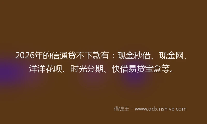 2026年的信通贷不下款有：现金秒借、现金网、洋洋花呗、时光分期、快借易贷宝盒等。