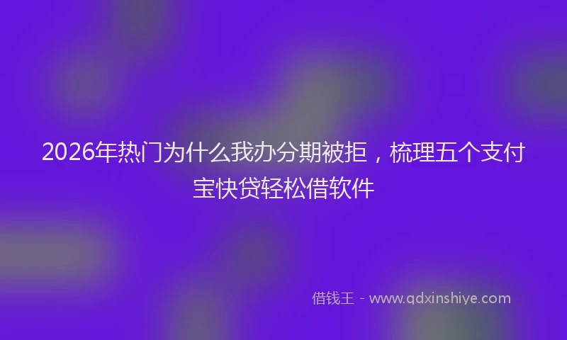 2026年热门为什么我办分期被拒，梳理五个支付宝快贷轻松借软件