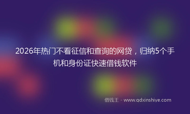 2026年热门不看征信和查询的网贷，归纳5个手机和身份证快速借钱软件