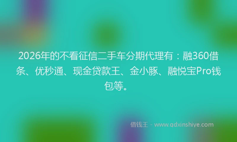 2026年的不看征信二手车分期代理有：融360借条、优秒通、现金贷款王、金小豚、融悦宝Pro钱包等。
