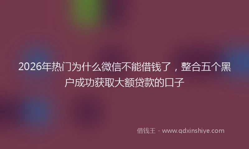 2026年热门为什么微信不能借钱了，整合五个黑户成功获取大额贷款的口子