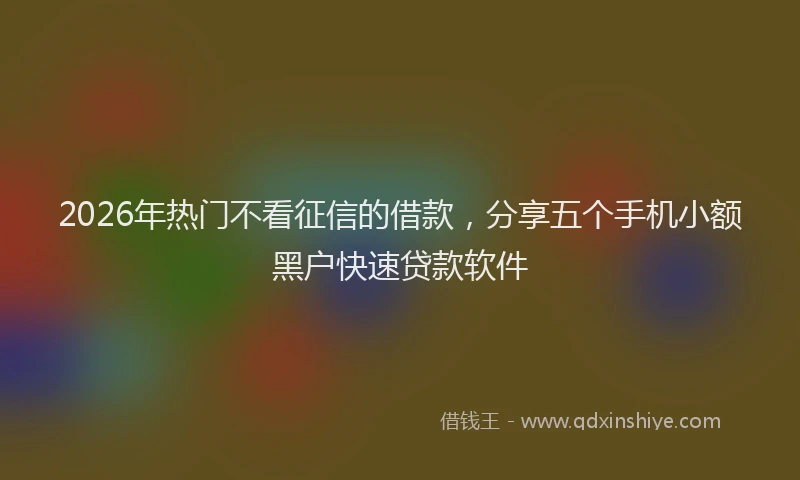 2026年热门不看征信的借款，分享五个手机小额黑户快速贷款软件