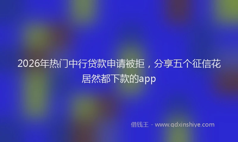 2026年热门中行贷款申请被拒，分享五个征信花居然都下款的app