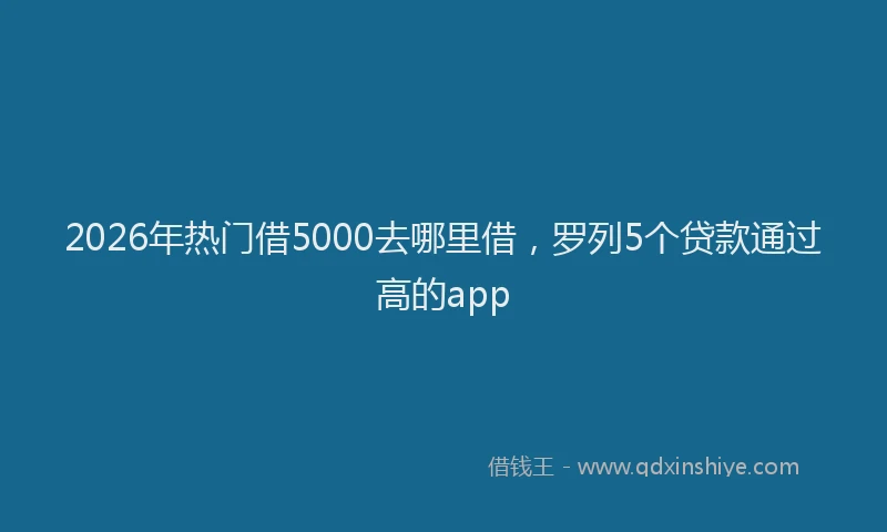 2026年热门借5000去哪里借，罗列5个贷款通过高的app
