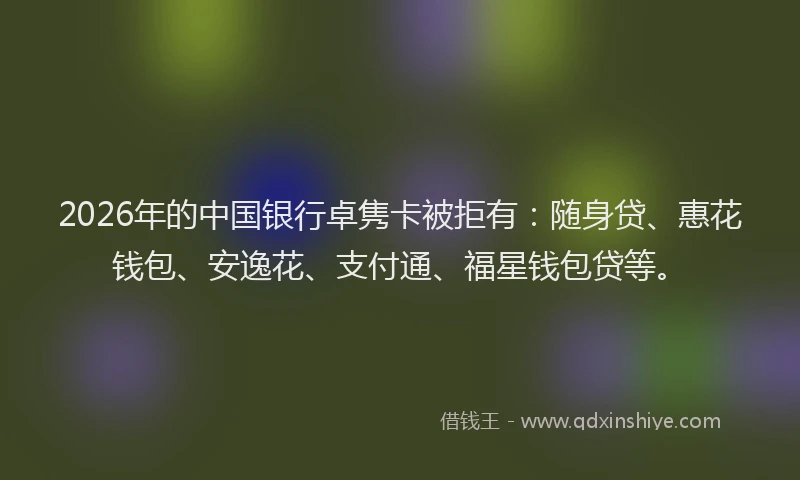 2026年的中国银行卓隽卡被拒有：随身贷、惠花钱包、安逸花、支付通、福星钱包贷等。
