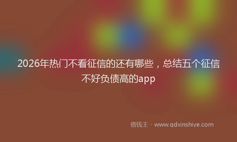 2026年热门不看征信的还有哪些，总结五个征信不好负债高的app