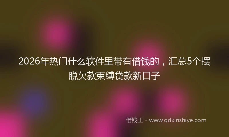 2026年热门什么软件里带有借钱的，汇总5个摆脱欠款束缚贷款新口子