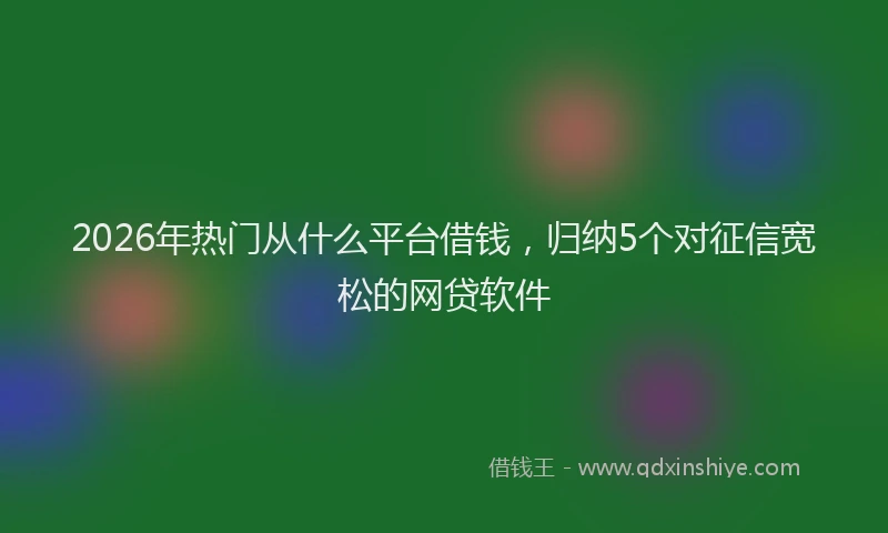 2026年热门从什么平台借钱，归纳5个对征信宽松的网贷软件