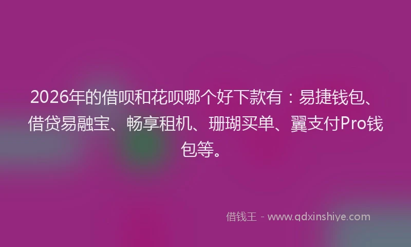 2026年的借呗和花呗哪个好下款有：易捷钱包、借贷易融宝、畅享租机、珊瑚买单、翼支付Pro钱包等。